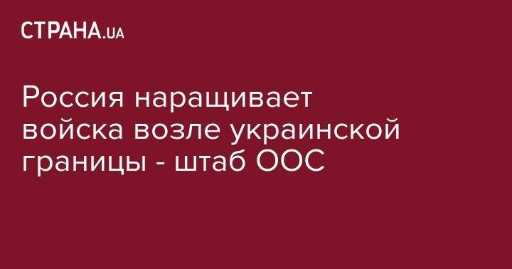 Россия наращивает войска возле украинской границы - штаб ООС - strana.ua - Россия - Украина - Мариуполь