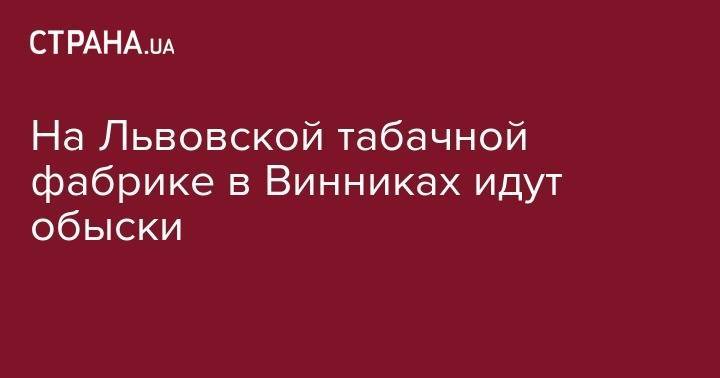 Сергей Пономарев - Григорий Козловский - На Львовской табачной фабрике в Винниках идут обыски - strana.ua - Украина - Львов - Львовская обл.