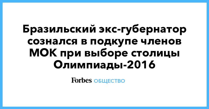 Бразильский экс-губернатор сознался в подкупе членов МОК при выборе столицы Олимпиады-2016 - forbes.ru - Рио-Де-Жанейро - Бразилия