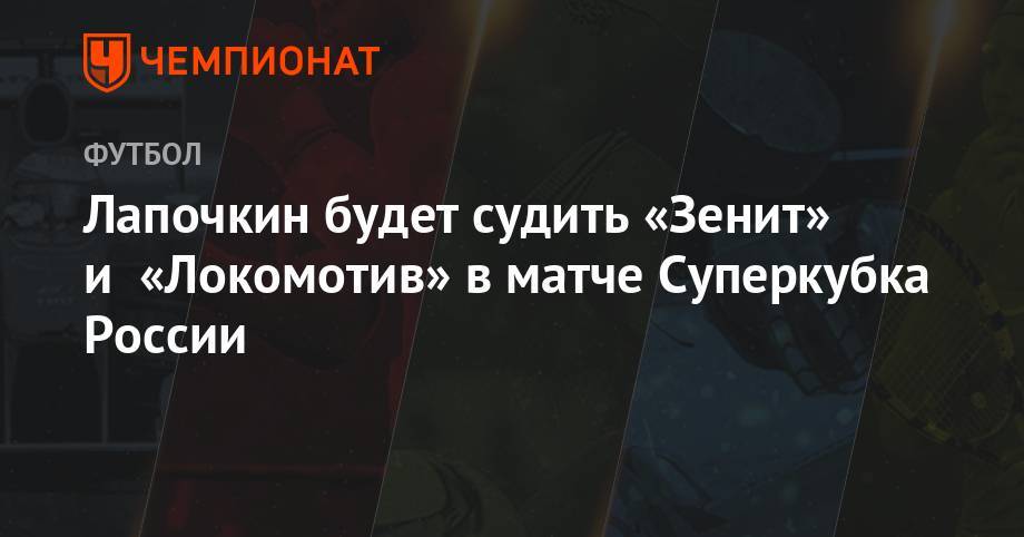 Адлан Хатуев - Сергей Лапочкин - Алексей Стипиди - Михаил Вилков - Лапочкин будет судить «Зенит» и «Локомотив» в матче Суперкубка России - championat.com - Москва - Россия - Санкт-Петербург - Краснодар - Нижний Новгород