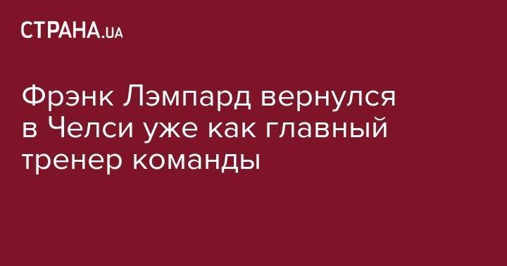 Фрэнк Лэмпард - Маурицио Сарри - Марина Грановская - Фрэнк Лэмпард вернулся в Челси уже как главный тренер команды - strana.ua - Лондон