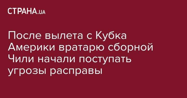 Фрэнк Лэмпард - После вылета с Кубка Америки вратарю сборной Чили начали поступать угрозы расправы - strana.ua - Бразилия - Аргентина - Чили
