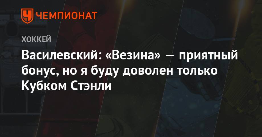 Андрей Василевский - Василевский: «Везина» — приятный бонус, но я буду доволен только Кубком Стэнли - championat.com