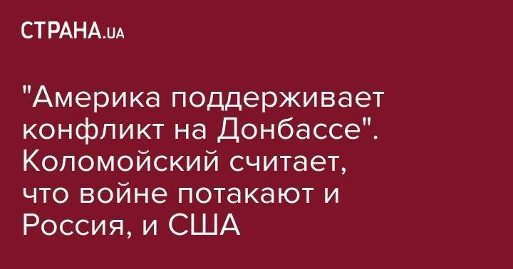 Игорь Коломойский - "Америка поддерживает конфликт на Донбассе". Коломойский считает, что войне потакают и Россия, и США - strana.ua - Россия - США - Украина - ДНР - ЛНР