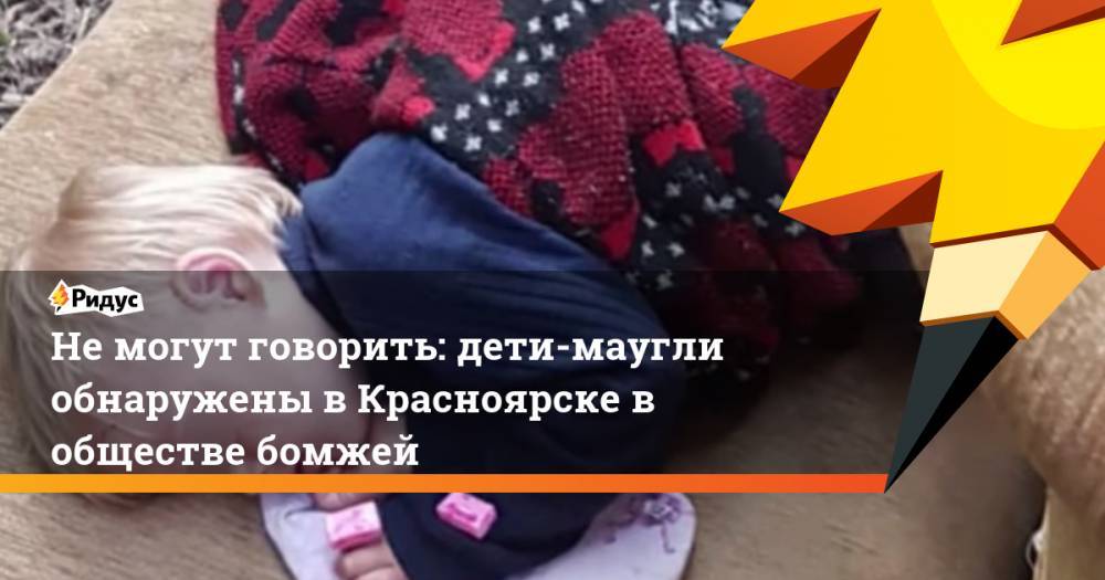 Не могут говорить: дети-маугли обнаружены в Красноярске в обществе бомжей. Ридус - ridus.ru - Красноярск