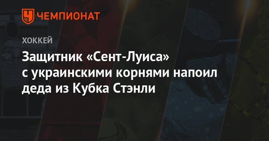 Защитник «Сент-Луиса» с украинскими корнями напоил деда из Кубка Стэнли - championat.com - Бостон - Канада