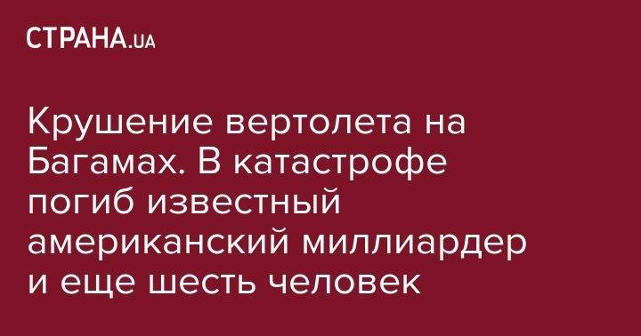 Крушение вертолета на Багамах. В катастрофе погиб известный американский миллиардер и еще шесть человек - strana.ua - USA - шт.Флорида - Багамы