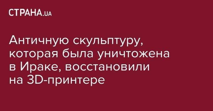 Тереза Мэй - Античную скульптуру, которая была уничтожена в Ираке, восстановили на 3D-принтере - strana.ua - Англия - Лондон - Ирак