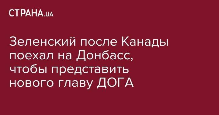 Владимир Зеленский - Павел Кириленко - Зеленский после Канады поехал на Донбасс, чтобы представить нового главу ДОГА - strana.ua - Украина - Крым - обл. Донецкая - Луганская обл. - Канада - Славянск - Ужгород - Краматорск