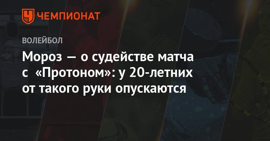 Мороз — о судействе матча с «Протоном»: у 20-летних от такого руки опускаются - championat.com - Россия - Саратов