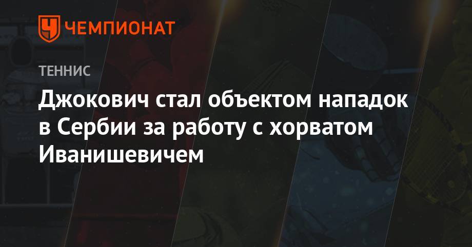 Джокович стал объектом нападок в Сербии за работу с хорватом Иванишевичем - championat.com - Хорватия - Сербия