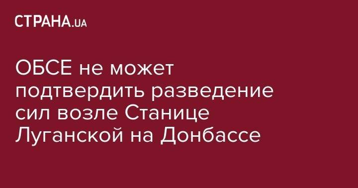 ОБСЕ не может подтвердить разведение сил возле Станице Луганской на Донбассе - strana.ua - станица Луганской