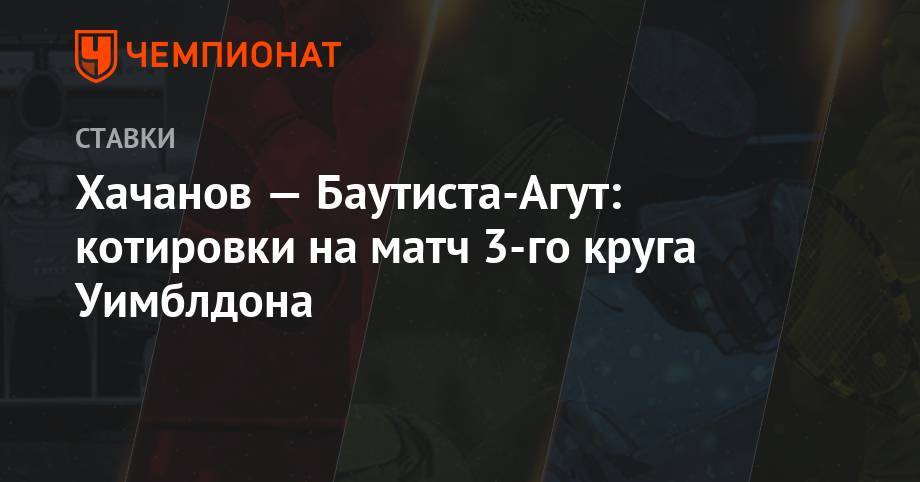 Карен Хачанов - Хачанов — Баутиста Агут: котировки на матч 3-го круга Уимблдона - championat.com - Россия - Испания