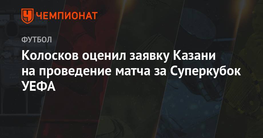 Вячеслав Колосков - Колосков оценил заявку Казани на проведение матча за Суперкубок УЕФА - championat.com - Россия - респ. Татарстан - Казань