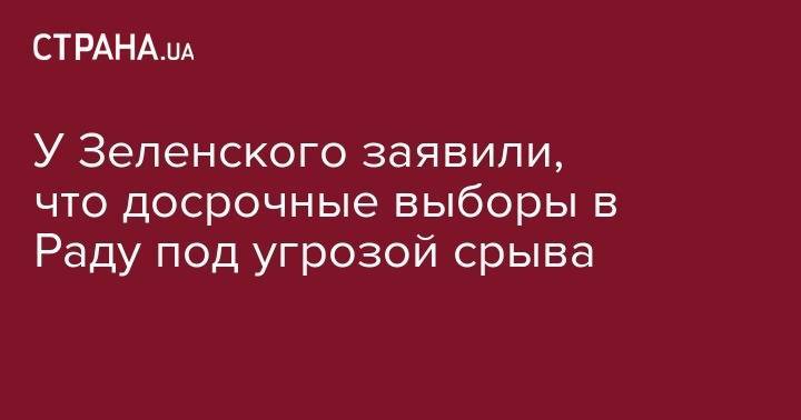 Дмитрий Разумков - У Зеленского заявили, что досрочные выборы в Раду под угрозой срыва - strana.ua - Украина