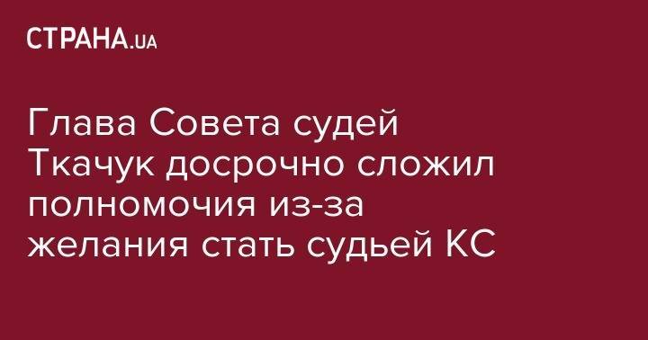 Владимир Зеленский - Руслан Рябошапка - Глава Совета судей Ткачук досрочно сложил полномочия из-за желания стать судьей КС - strana.ua - Украина