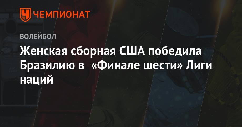Женская сборная США победила Бразилию в «Финале шести» Лиги наций - championat.com - Китай - США - Италия - Турция - Бразилия