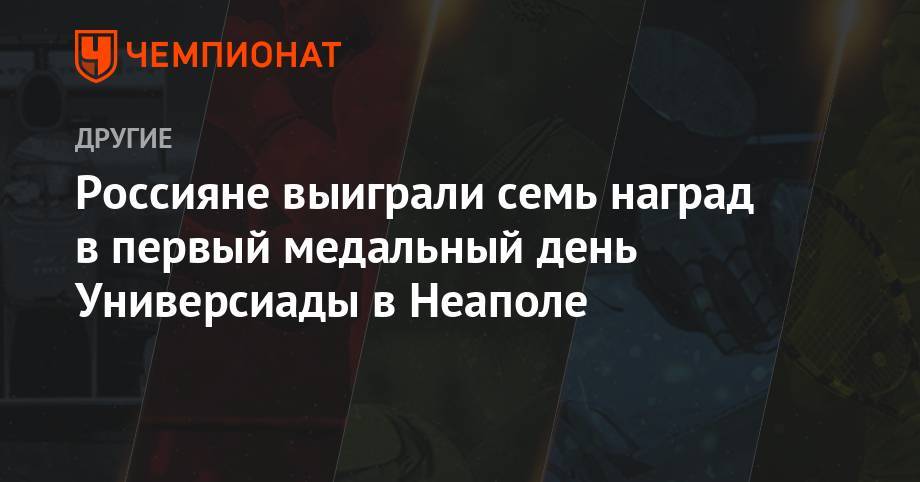 Мадина Таймазова - Россияне выиграли семь наград в первый медальный день Универсиады в Неаполе - championat.com - Китай - США - Италия - Япония - Неаполь