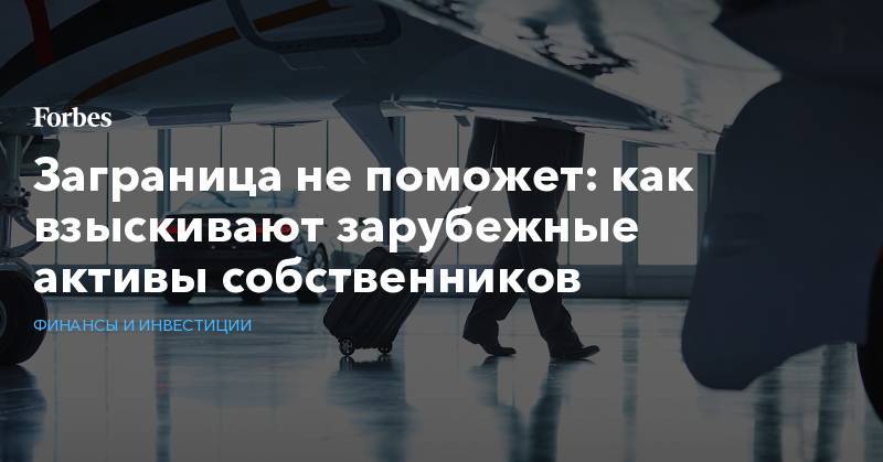 Заграница не поможет: как взыскивают зарубежные активы собственников - forbes.ru - Россия - Англия - Швейцария - Испания - Кипр - Монако