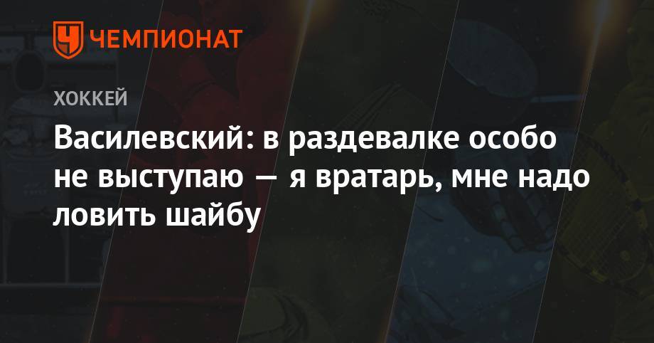 Андрей Василевский - Василевский: в раздевалке особо не выступаю — я вратарь, мне надо ловить шайбу - championat.com