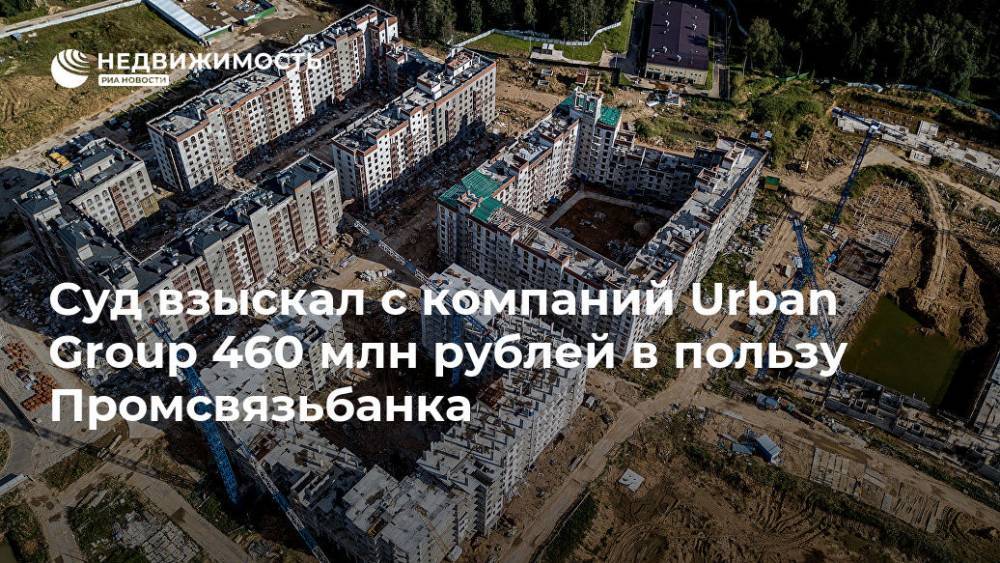 Суд взыскал с компаний Urban Group 460 млн рублей в пользу Промсвязьбанка - realty.ria.ru - Москва - Россия - Московская обл. - Москва - Московская область