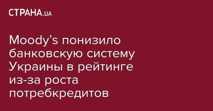 Moody’s понизило банковскую систему Украины в рейтинге из-за роста потребкредитов - strana.ua - Украина - Киев - Харьков