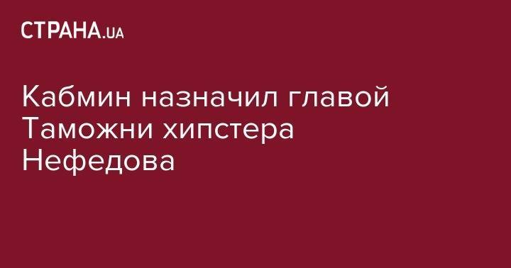 Кабмин назначил главой Таможни хипстера Нефедова - strana.ua