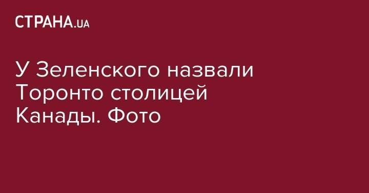 Владимир Зеленский - У Зеленского назвали Торонто столицей Канады. Фото - strana.ua - Украина - Канада - Оттава