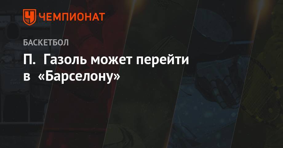 Антонио Сперс - П. Газоль может перейти в «Барселону» - championat.com - Китай