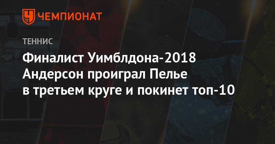 Джокович Новак - Кевин Андерсон - Финалист Уимблдона-2018 Андерсон проиграл Пелье в третьем круге и покинет топ-10 - championat.com - Юар