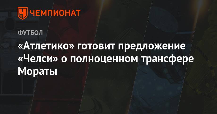 Альваро Морат - «Атлетико» готовит предложение «Челси» о полноценном трансфере Мораты - championat.com - Лондон - Мадрид