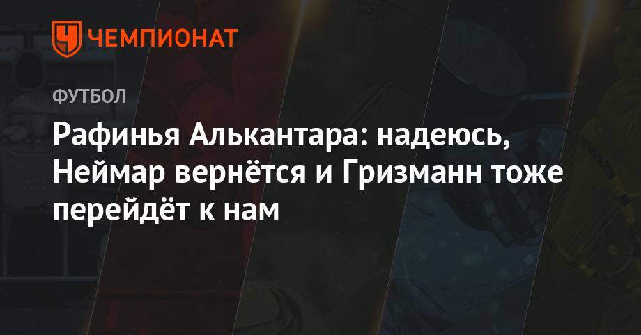 Антуан Гризманн - Рафинья Алькантара: надеюсь, Неймар вернётся и Гризманн тоже перейдёт к нам - championat.com - Испания - Мадрид