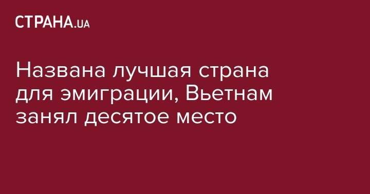 Названа лучшая страна для эмиграции, Вьетнам занял десятое место - strana.ua - Украина - Швейцария - Австралия - Турция - Германия - Испания - Канада - Новая Зеландия - Эмираты - Вьетнам - Сингапур