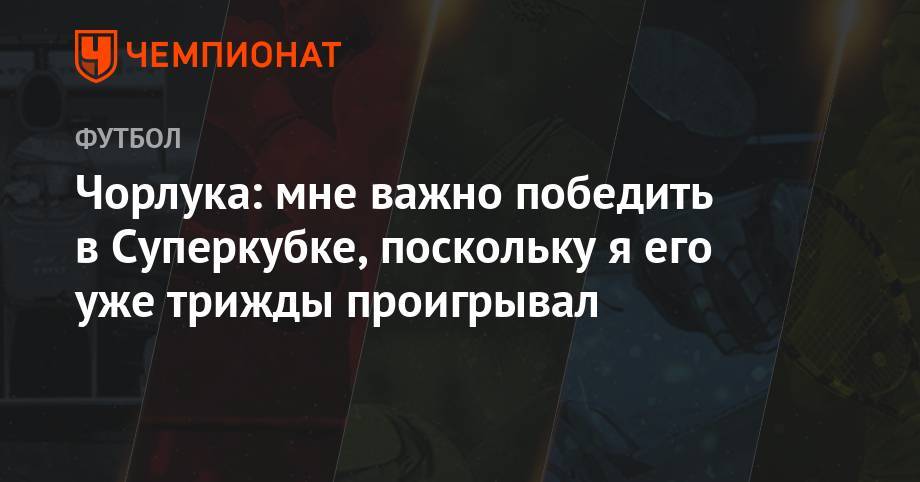 Лев Яшин - Чорлука: мне важно победить в Суперкубке, поскольку я его уже трижды проигрывал - championat.com - Москва - Россия - Анапа