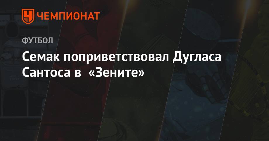 Сергей Семак - Семак поприветствовал Дугласа Сантоса в «Зените» - championat.com