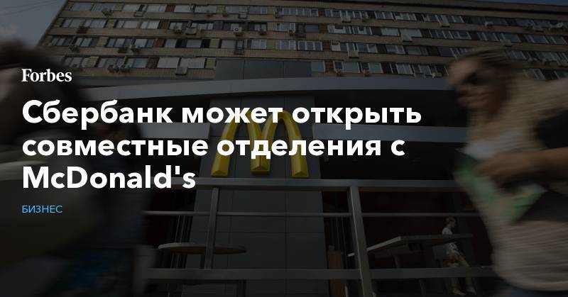 Александр Ведяхин - Сбербанк может открыть совместные отделения с McDonald's - forbes.ru - Москва