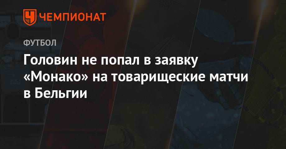 Александр Головин - Головин не попал в заявку «Монако» на товарищеские матчи в Бельгии - championat.com - Бельгия - Франция - Монако - Княжество Монако