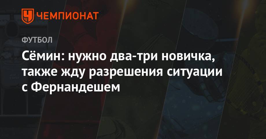Юрий Семин - Максим Пахомов - Сёмин: нужно два-три новичка, также жду разрешения ситуации с Фернандешем - championat.com - Москва - Россия