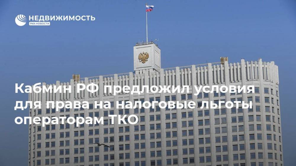 Кабмин РФ предложил условия для права на налоговые льготы операторам ТКО - realty.ria.ru - Москва - Россия
