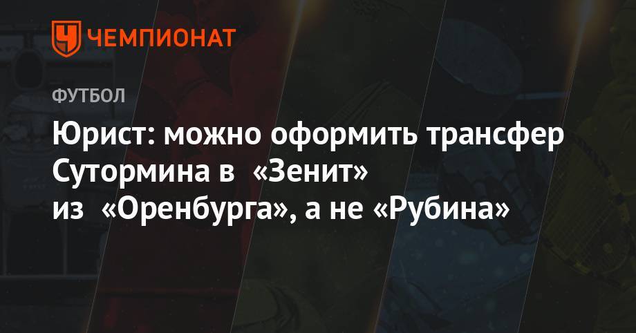Алексей Сутормин - Максим Пахомов - Юрист: можно оформить трансфер Сутормина в «Зенит» из «Оренбурга», а не «Рубина» - championat.com - Россия - Оренбург