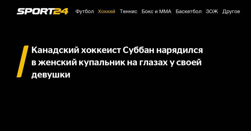 Канадский хоккеист Суббан нарядился в&nbsp;женский купальник на&nbsp;глазах у&nbsp;своей девушки - sport24.ru - США - шт.Нью-Джерси