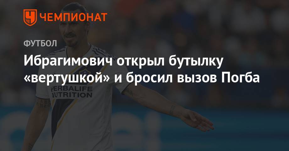 Поль Погба - Златан Ибрагимович - Ибрагимович открыл бутылку «вертушкой» и бросил вызов Погба - championat.com - Лос-Анджелес