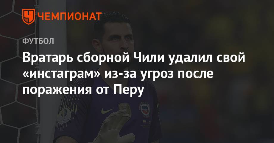 Вратарь сборной Чили удалил свой «инстаграм» из-за угроз после поражения от Перу - championat.com - США - Колумбия - Чили - Перу