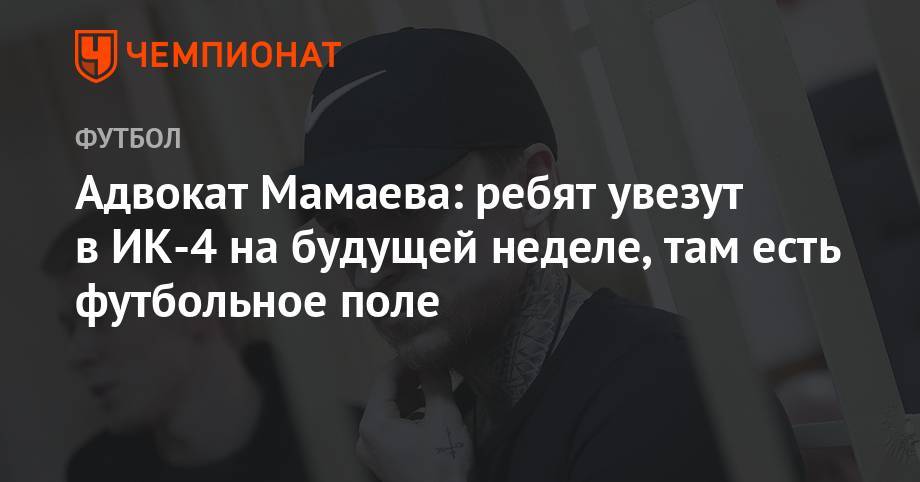 Павел Мамаев - Игорь Бушманов - Максим Пахомов - Адвокат Мамаева: ребят увезут в ИК-4 на будущей неделе, там есть футбольное поле - championat.com - Краснодар - Белгород
