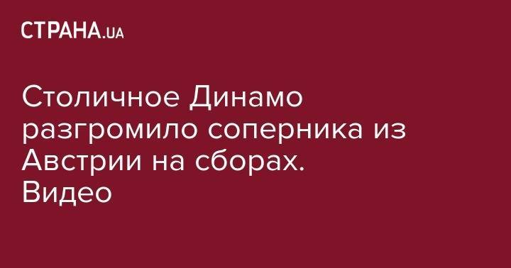Александр Караваев - Денис Гармаш - Столичное Динамо разгромило соперника из Австрии на сборах. Видео - strana.ua - Австрия - Киев