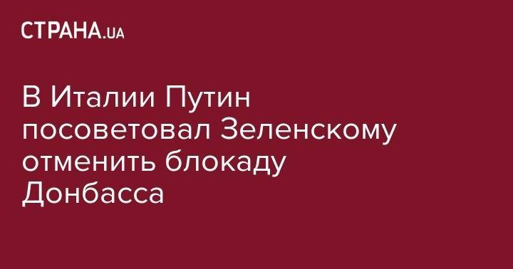 Владимир Путин - Джузеппе Конт - В Италии Путин посоветовал Зеленскому отменить блокаду Донбасса - strana.ua - Россия - Украина - обл. Донецкая - Луганская обл. - Италия