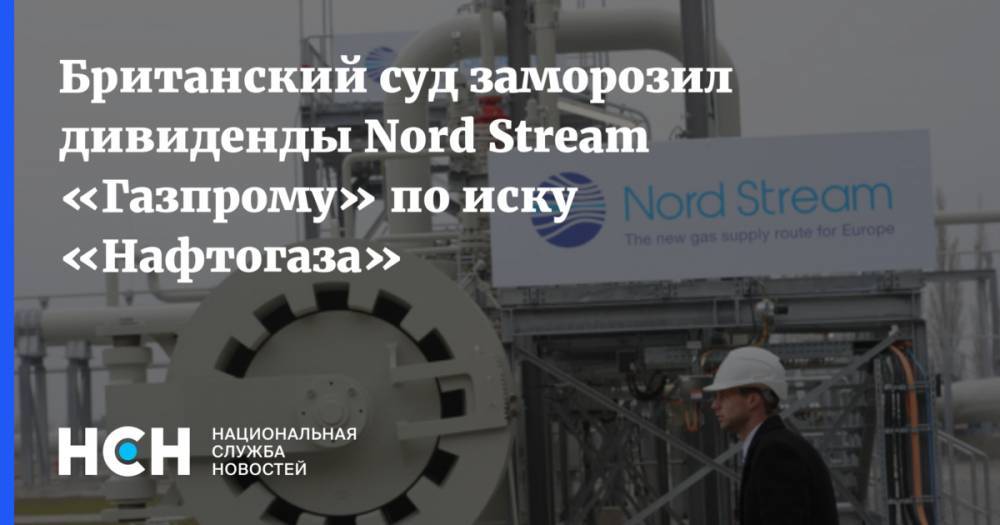 Игорь Юшков - Британский суд заморозил дивиденды Nord Stream «Газпрому» по иску «Нафтогаза» - nsn.fm - Украина - Англия