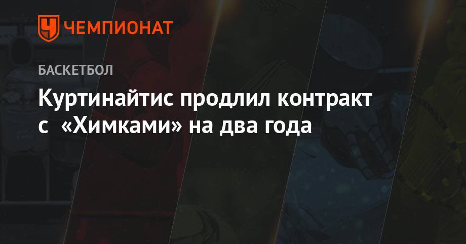 Римас Куртинайтис - Куртинайтис продлил контракт с «Химками» на два года - championat.com - Московская обл.
