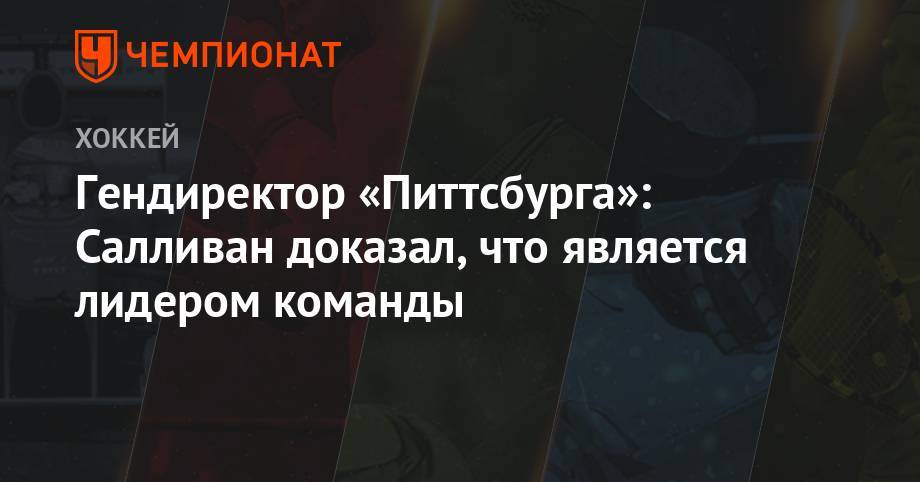 Майк Салливан - Гендиректор «Питтсбурга»: Салливан доказал, что является лидером команды - championat.com - шт.Пенсильвания