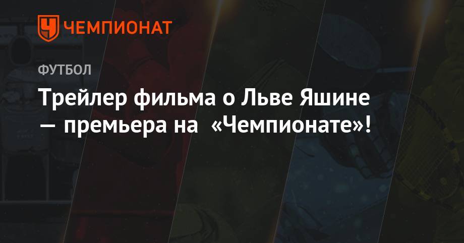 Лев Яшин - Трейлер фильма о Льве Яшине — премьера на «Чемпионате»! - championat.com - Москва - Чили